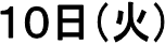 １０日（火）